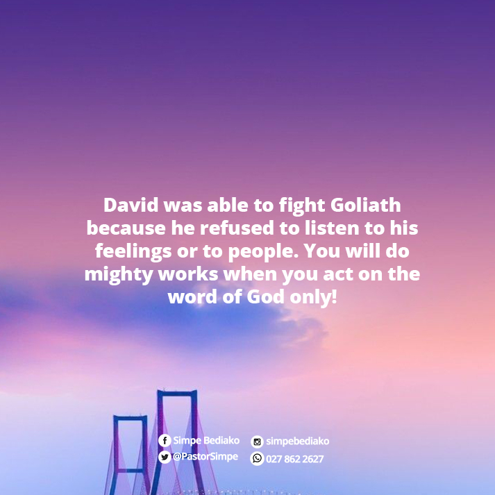 David was able to fight Goliath because he refused to listen to his feelings or to people. You will do mighty works when you act on the word of God only!